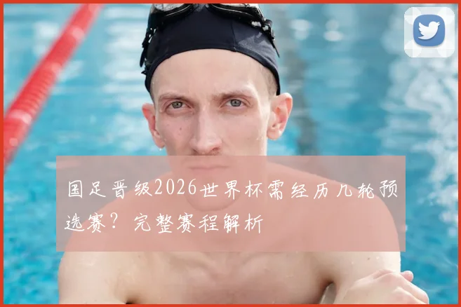 国足晋级2026世界杯需经历几轮预选赛?完整赛程解析