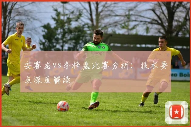 安赛龙vs李梓嘉比赛分析:技术要点深度解读