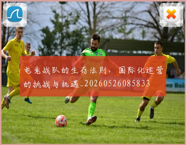 电竞战队的生存法则，国际化运营的挑战与机遇_20260526085833