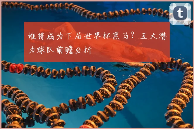 谁将成为下届世界杯黑马？五大潜力球队前瞻分析