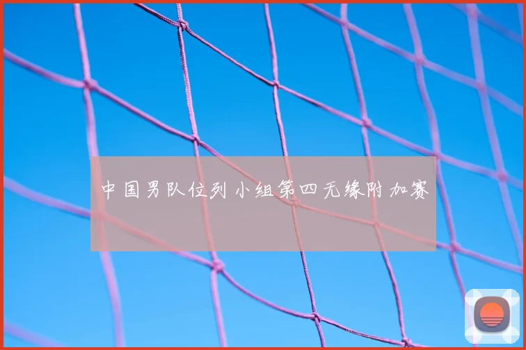 中国男队位列小组第四无缘附加赛