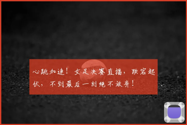 心跳加速！女足决赛直播，跌宕起伏，不到最后一刻绝不放弃！