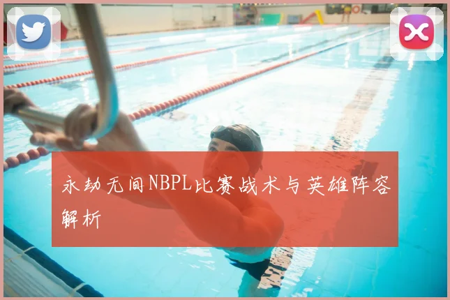 永劫无间NBPL比赛战术与英雄阵容解析