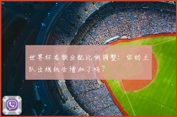 世界杯名额分配比例调整：你的主队出线机会增加了吗？