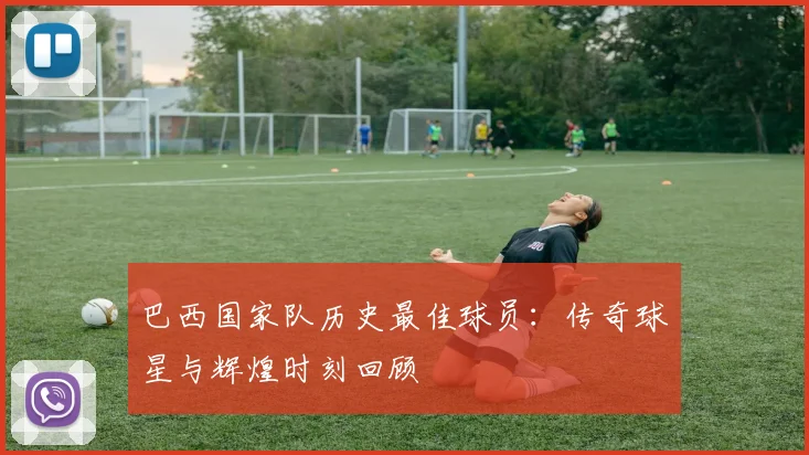 巴西国家队历史最佳球员：传奇球星与辉煌时刻回顾