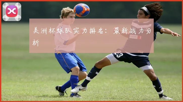 美洲杯球队实力排名：最新战力分析