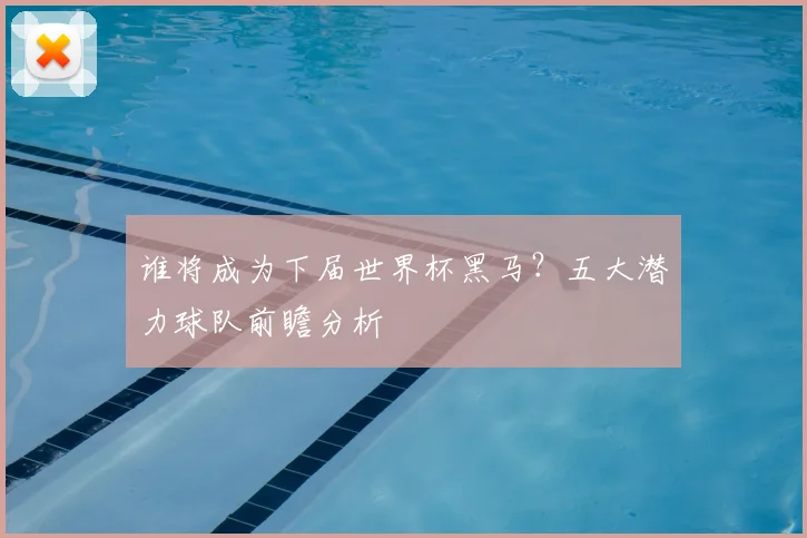 谁将成为下届世界杯黑马？五大潜力球队前瞻分析