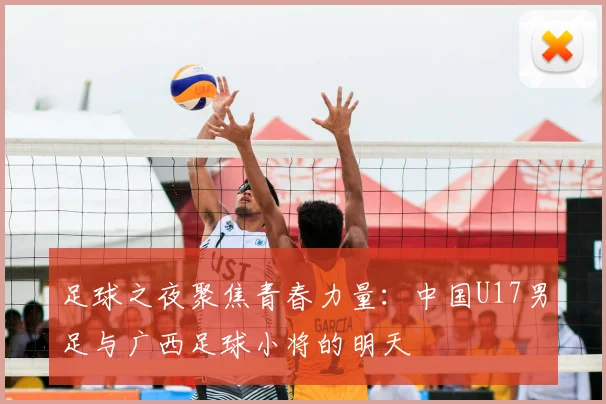 足球之夜聚焦青春力量：中国U17男足与广西足球小将的明天