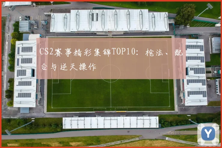 CS2赛事精彩集锦TOP10:枪法、配合与逆天操作