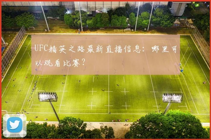 UFC精英之路最新直播信息：哪里可以观看比赛？