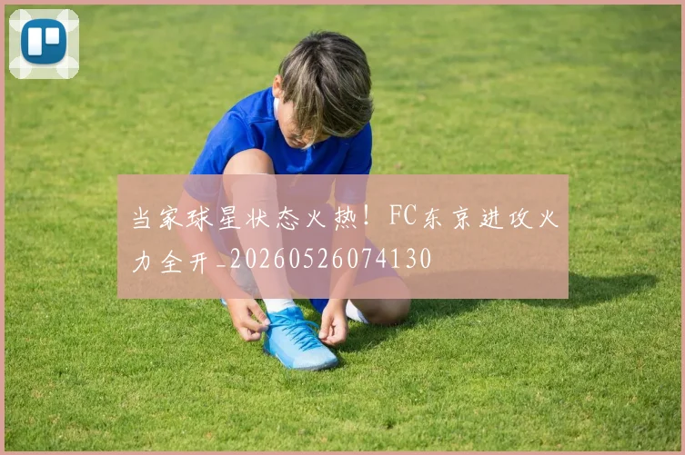 当家球星状态火热!FC东京进攻火力全开_20260526074130