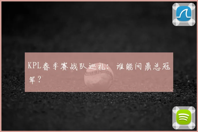 KPL春季赛战队巡礼:谁能问鼎总冠军?
