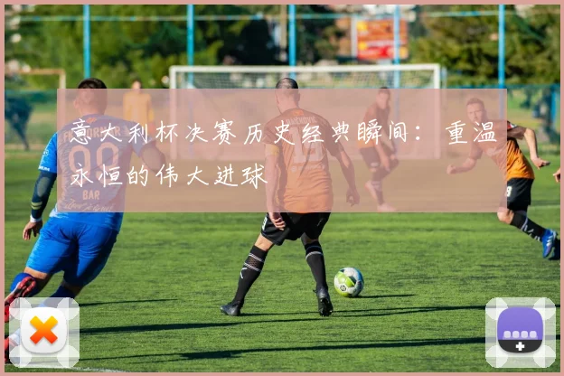 意大利杯决赛历史经典瞬间:重温永恒的伟大进球