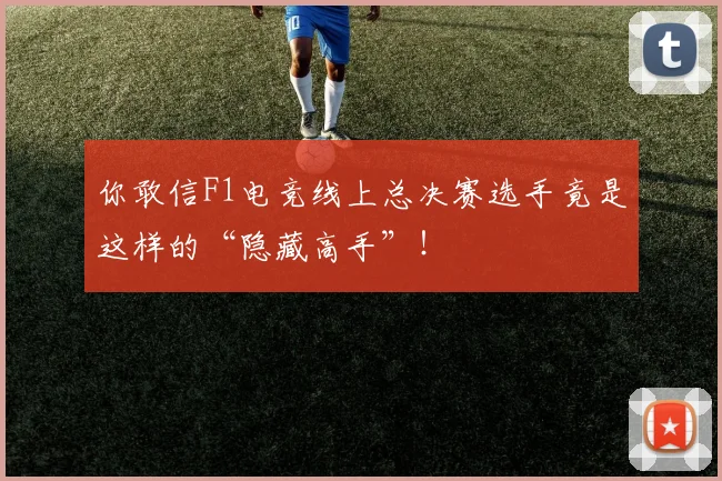 你敢信F1电竞线上总决赛选手竟是这样的“隐藏高手”！