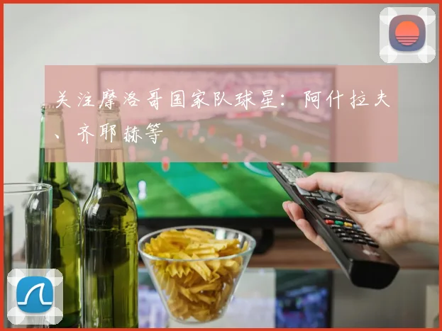 关注摩洛哥国家队球星：阿什拉夫、齐耶赫等