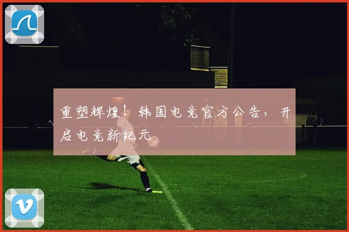 重塑辉煌！韩国电竞官方公告，开启电竞新纪元