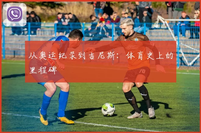 从奥运纪录到吉尼斯：体育史上的里程碑