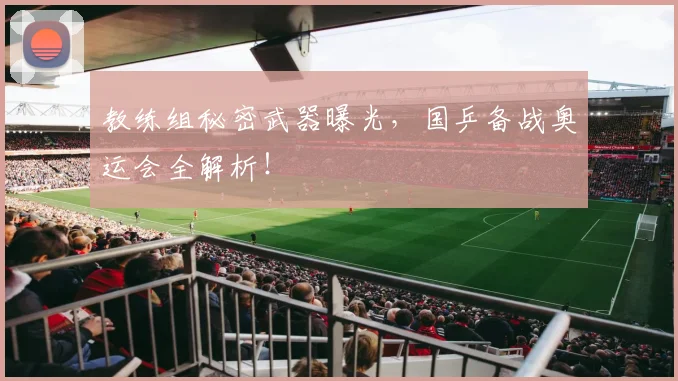 教练组秘密武器曝光,国乒备战奥运会全解析!