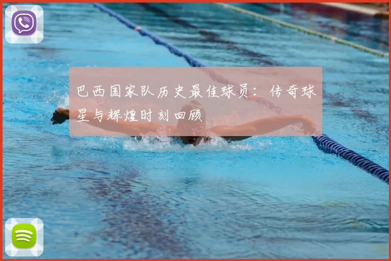 巴西国家队历史最佳球员：传奇球星与辉煌时刻回顾