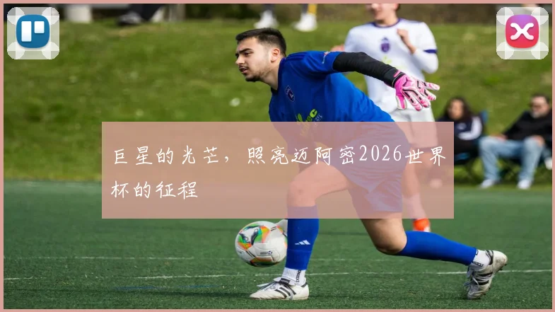 巨星的光芒,照亮迈阿密2026世界杯的征程