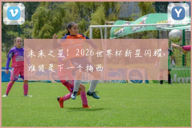 未来之星!2026世界杯新星闪耀,谁将是下一个梅西