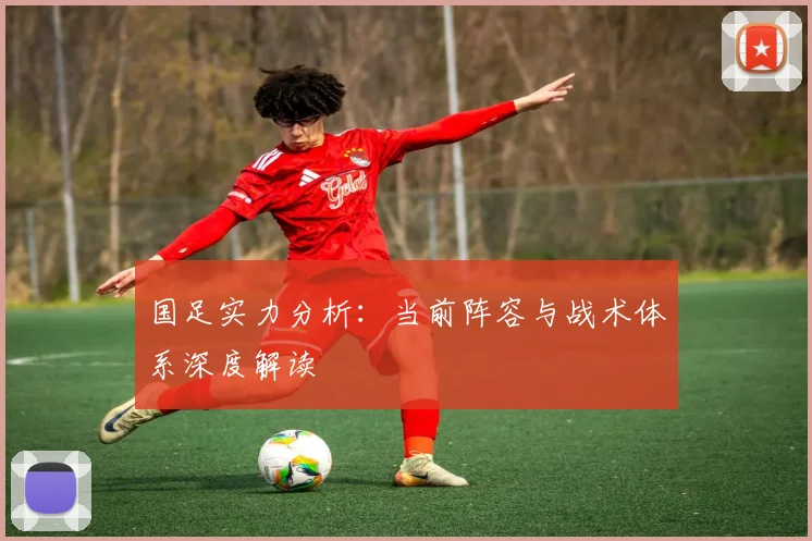国足实力分析:当前阵容与战术体系深度解读