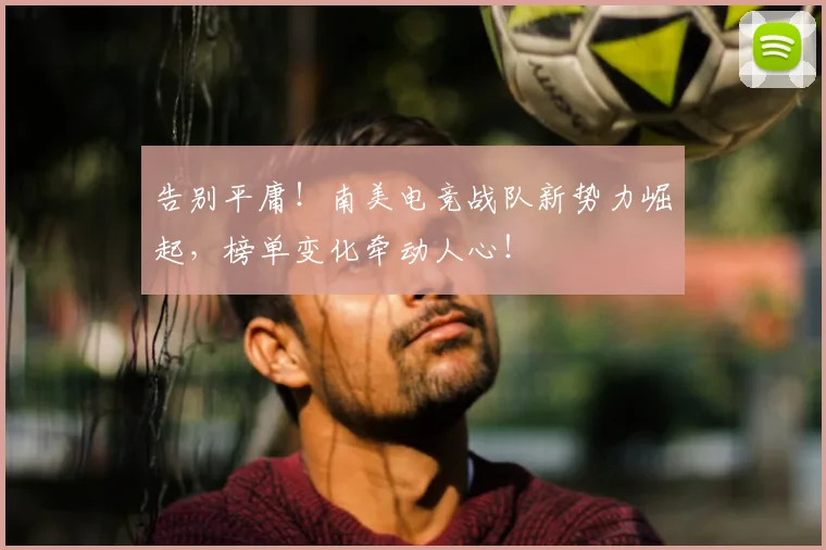 告别平庸!南美电竞战队新势力崛起,榜单变化牵动人心!