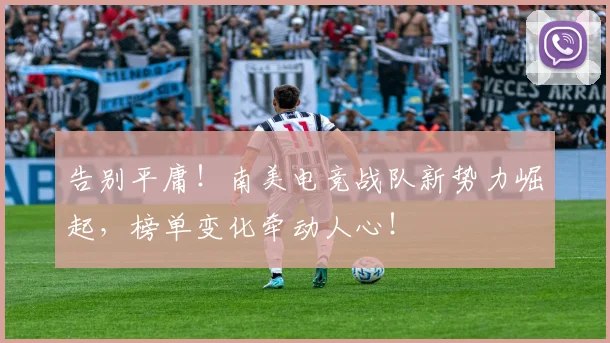 告别平庸!南美电竞战队新势力崛起,榜单变化牵动人心!