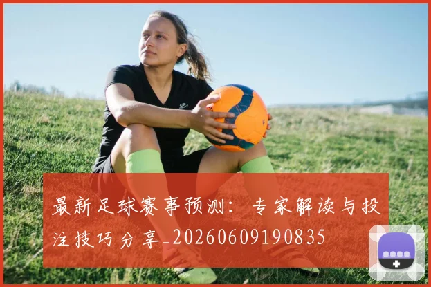 最新足球赛事预测：专家解读与投注技巧分享_20260609190835