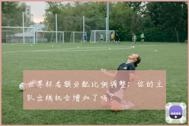 世界杯名额分配比例调整:你的主队出线机会增加了吗?