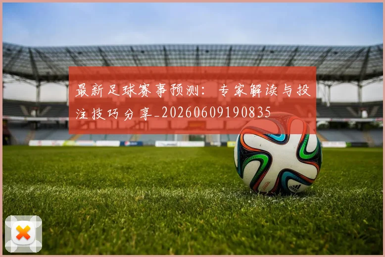 最新足球赛事预测:专家解读与投注技巧分享_20260609190835