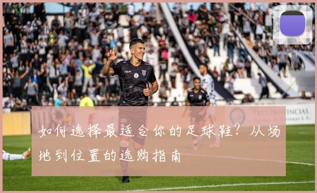 如何选择最适合你的足球鞋?从场地到位置的选购指南
