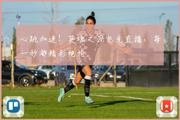 心跳加速!英魂之刃电竞直播,每一秒都精彩绝伦