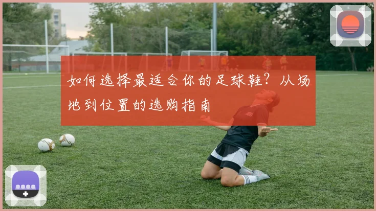 如何选择最适合你的足球鞋？从场地到位置的选购指南
