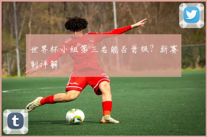 世界杯小组第三名能否晋级?新赛制详解