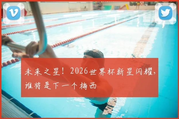 未来之星！2026世界杯新星闪耀，谁将是下一个梅西
