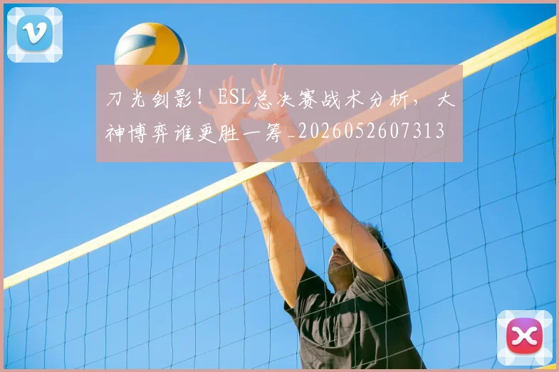 刀光剑影！ESL总决赛战术分析，大神博弈谁更胜一筹_20260526073131