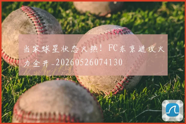 当家球星状态火热!FC东京进攻火力全开_20260526074130