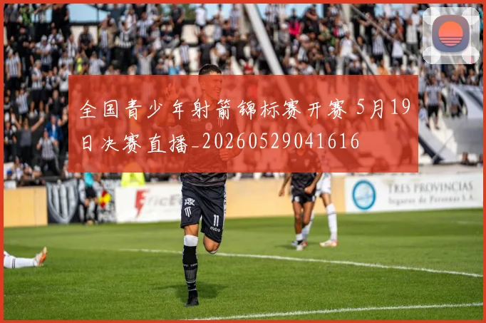 全国青少年射箭锦标赛开赛 5月19日决赛直播_20260529041616
