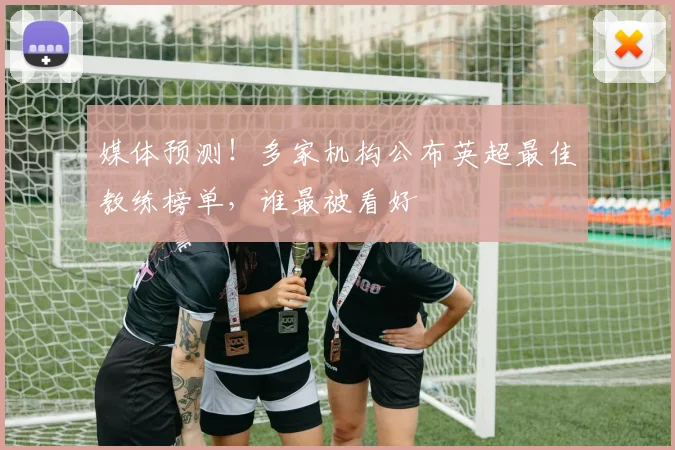 媒体预测!多家机构公布英超最佳教练榜单,谁最被看好