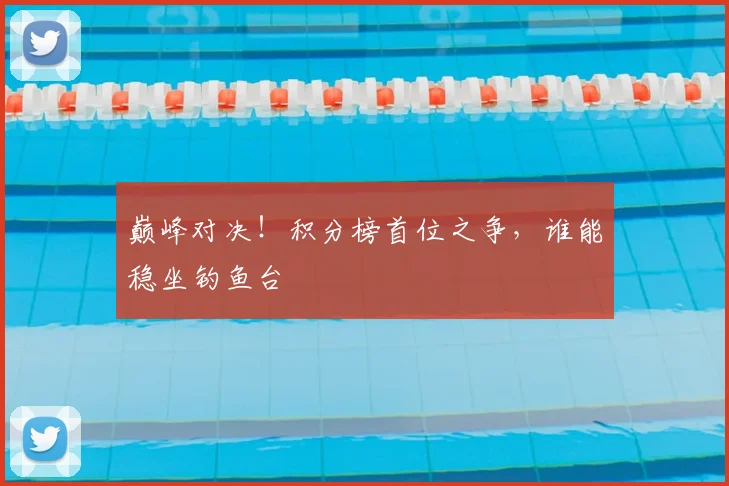 巅峰对决!积分榜首位之争,谁能稳坐钓鱼台