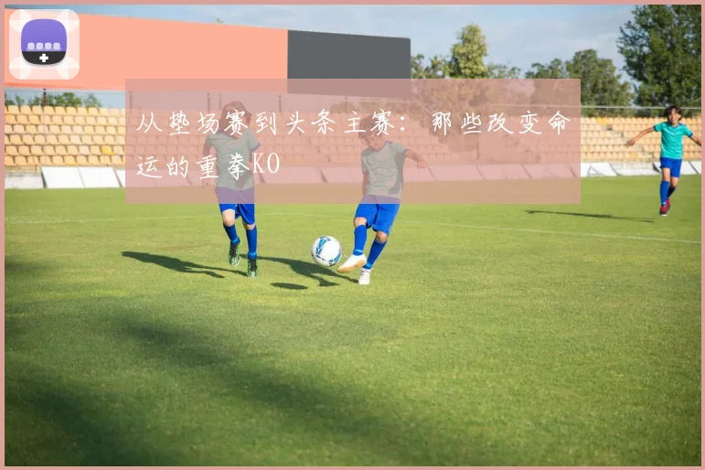 从垫场赛到头条主赛:那些改变命运的重拳KO